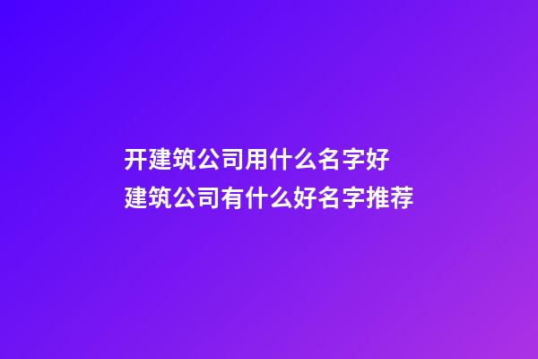 开建筑公司用什么名字好 建筑公司有什么好名字推荐-第1张-公司起名-玄机派